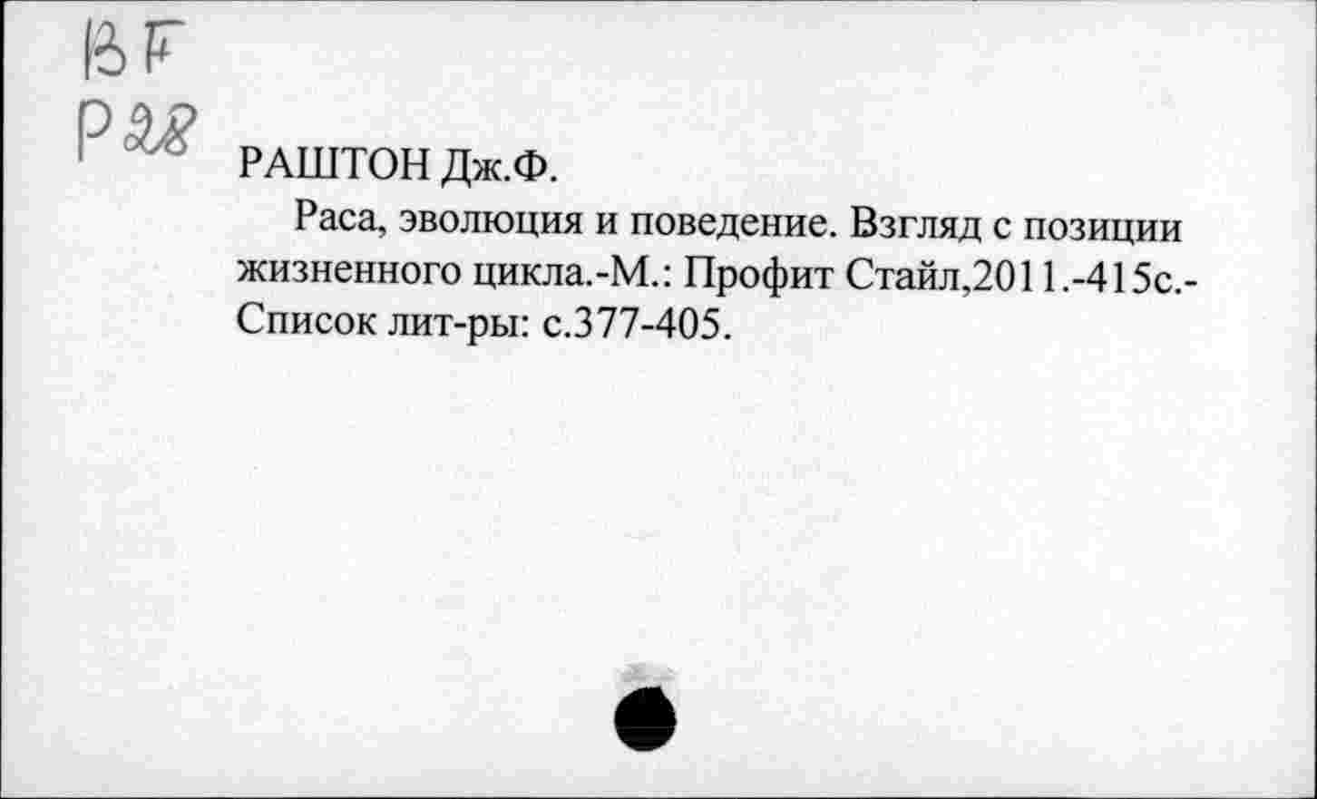 ﻿РАШТОН Дж.Ф.
Раса, эволюция и поведение. Взгляд с позиции жизненного цикла.-М.: Профит Стайл,2011.-415с.-Список лит-ры: с.377-405.